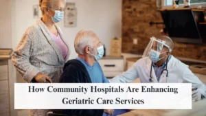How Community Hospitals Are Enhancing Geriatric Care Services
