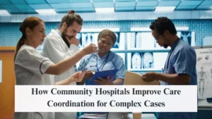 How Community Hospitals Improve Care Coordination for Complex Cases