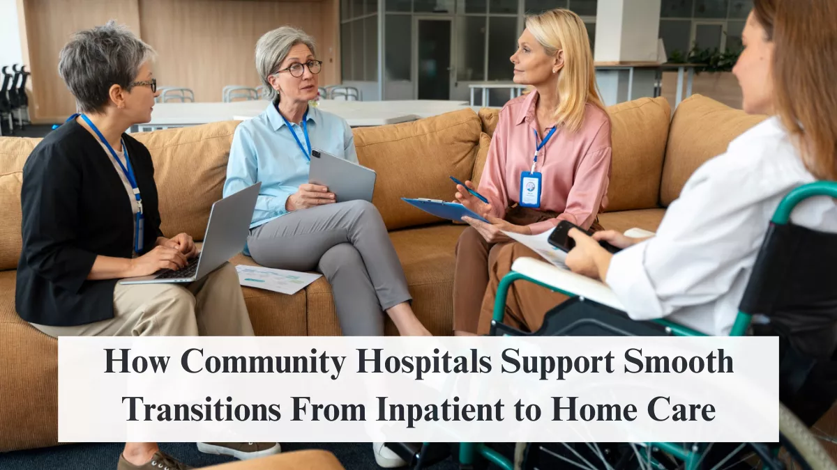 How Community Hospitals Support Smooth Transitions From Inpatient to Home Care