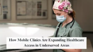 How Mobile Clinics Are Expanding Healthcare Access in Underserved Areas