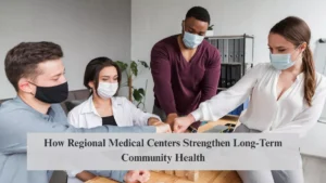 How Regional Medical Centers Strengthen Long-Term Community Health