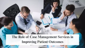 The Role of Case Management Services in Improving Patient Outcomes