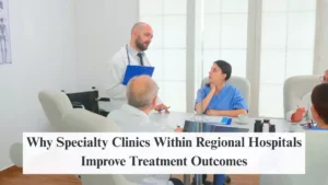 Why Specialty Clinics Within Regional Hospitals Improve Treatment Outcomes
