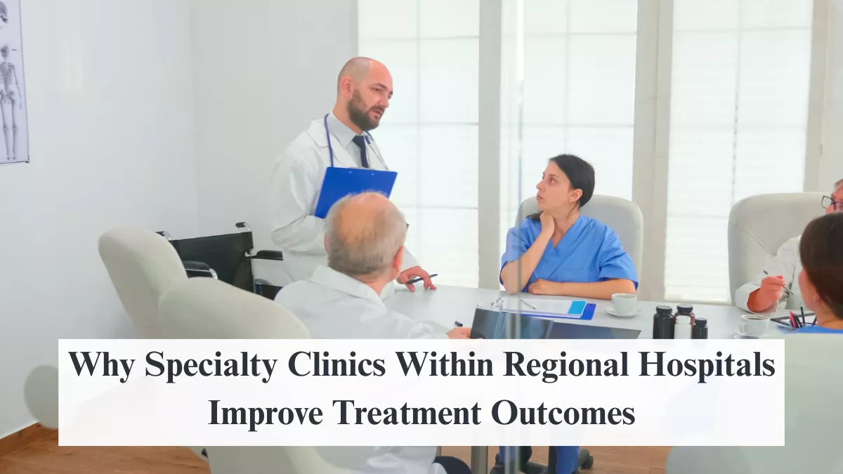 Why Specialty Clinics Within Regional Hospitals Improve Treatment Outcomes